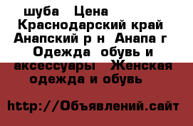 шуба › Цена ­ 16 000 - Краснодарский край, Анапский р-н, Анапа г. Одежда, обувь и аксессуары » Женская одежда и обувь   